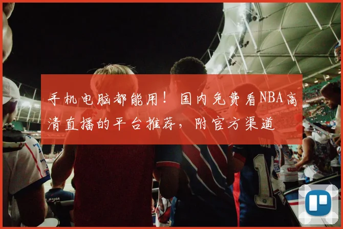 手机电脑都能用！国内免费看NBA高清直播的平台推荐，附官方渠道