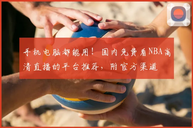 手机电脑都能用!国内免费看NBA高清直播的平台推荐,附官方渠道