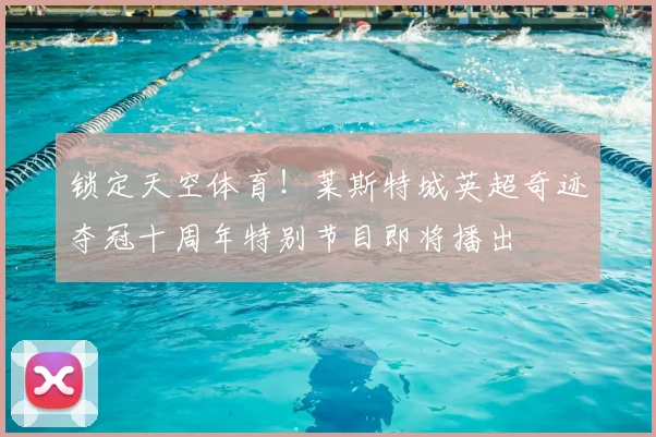 锁定天空体育!莱斯特城英超奇迹夺冠十周年特别节目即将播出