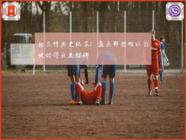 杜兰特历史纪录:盘点那些难以打破的得分里程碑