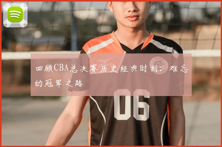 回顾CBA总决赛历史经典时刻:难忘的冠军之路