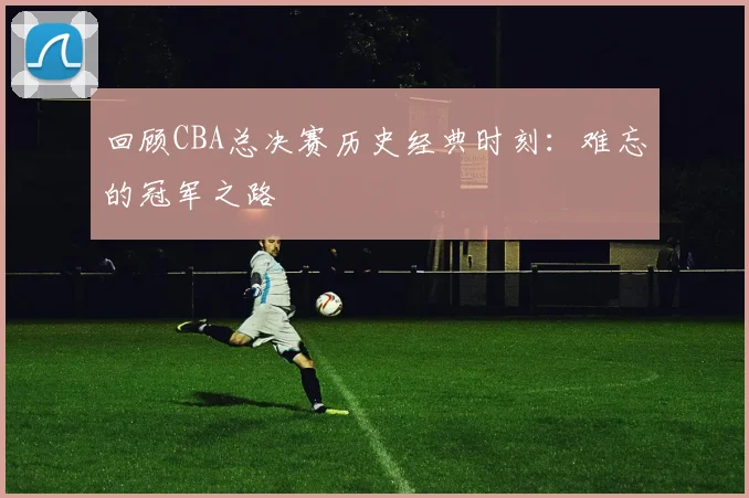回顾CBA总决赛历史经典时刻：难忘的冠军之路