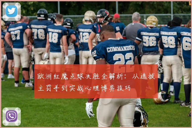 欧洲红魔点球决胜全解析：从选拔主罚手到实战心理博弈技巧