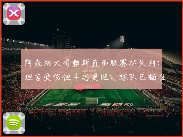 阿森纳大将赖斯直面联赛杯失利:坦言受伤但斗志更旺,球队已瞄准2026新目标