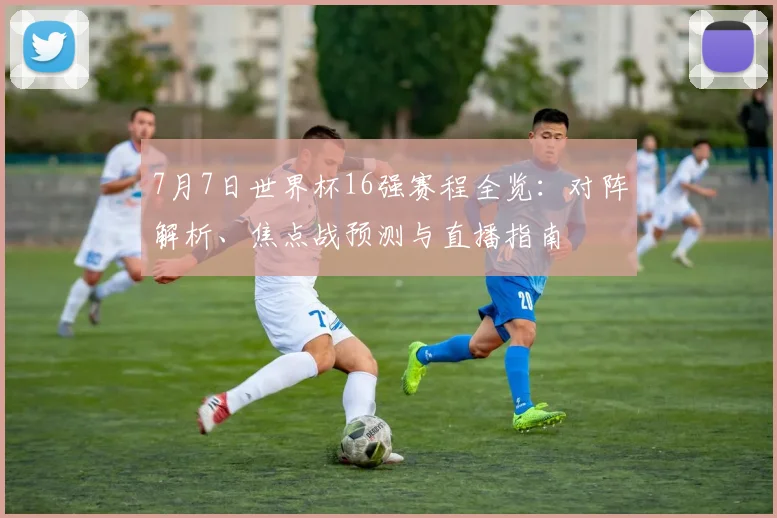 7月7日世界杯16强赛程全览：对阵解析、焦点战预测与直播指南