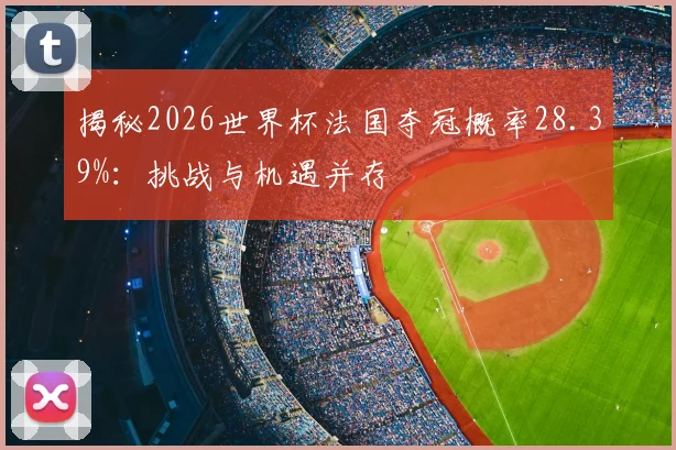 揭秘2026世界杯法国夺冠概率28.39%:挑战与机遇并存