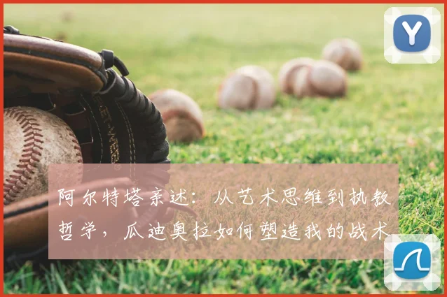 阿尔特塔亲述:从艺术思维到执教哲学,瓜迪奥拉如何塑造我的战术蓝图