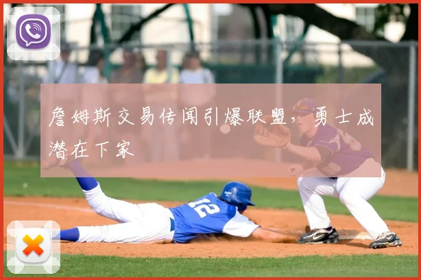 詹姆斯交易传闻引爆联盟，勇士成潜在下家