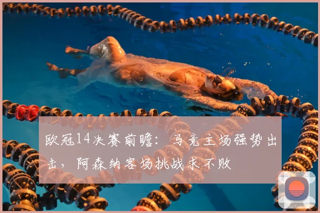 欧冠14决赛前瞻:马竞主场强势出击,阿森纳客场挑战求不败