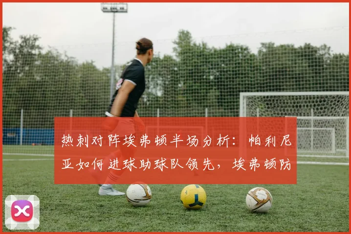 热刺对阵埃弗顿半场分析：帕利尼亚如何进球助球队领先，埃弗顿防守漏洞解读