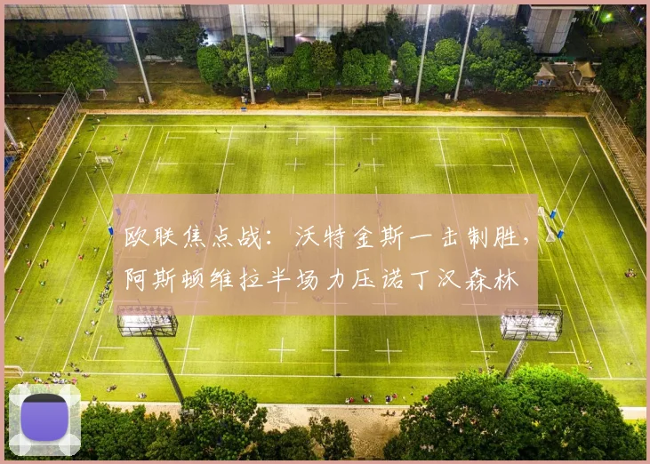 欧联焦点战:沃特金斯一击制胜,阿斯顿维拉半场力压诺丁汉森林