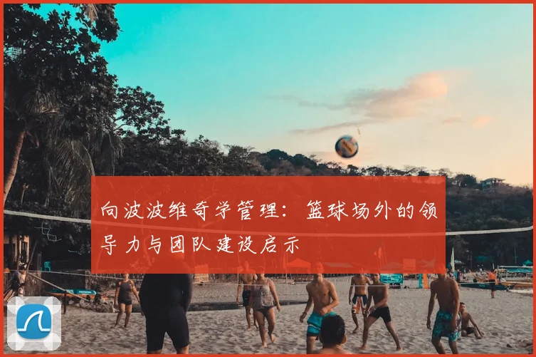 向波波维奇学管理：篮球场外的领导力与团队建设启示