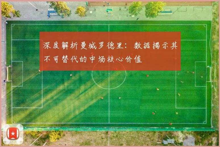深度解析曼城罗德里:数据揭示其不可替代的中场核心价值