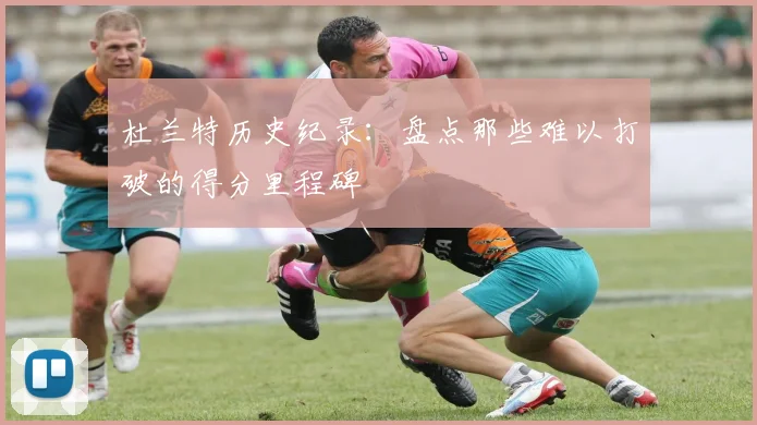 杜兰特历史纪录:盘点那些难以打破的得分里程碑