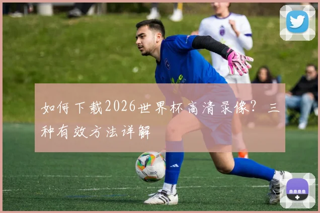 如何下载2026世界杯高清录像？三种有效方法详解